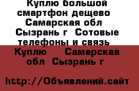 Куплю большой смартфон,дещево - Самарская обл., Сызрань г. Сотовые телефоны и связь » Куплю   . Самарская обл.,Сызрань г.